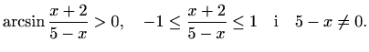 $\displaystyle \arcsin{\frac{x+2}{5-x}}>0,\quad -1\leq\frac{x+2}{5-x}\leq1\quad\textrm{i}\quad 5-x\neq0.$