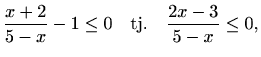 $\displaystyle \frac{x+2}{5-x} -1 \leq 0\quad\textrm{tj.}\quad \frac{2x-3}{5-x} \leq 0,$