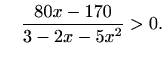 $\displaystyle \quad \frac{80x-170}{3-2x-5x^2} > 0.$