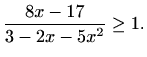 $\displaystyle \frac{8x-17}{3-2x-5x^2}\geq 1.$