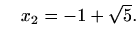 $\displaystyle \quad x_2=-1+\sqrt{5}.$