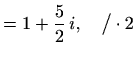 $\displaystyle =1+\frac{5}{2}\,i, \quad\big/\cdot 2$