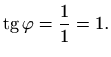 $\displaystyle \mathop{\mathrm{tg}}\nolimits \varphi =\frac{1}{1}=1.$