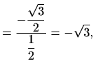 $\displaystyle = \frac{\displaystyle-\frac{\sqrt{3}}{2}}{\displaystyle \frac{1}{2}}=-\sqrt{3},$