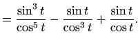 $\displaystyle =\frac{\sin^3 t}{\cos^5 t}-\frac{\sin t}{\cos^3 t}+\frac{\sin t}{\cos t}.$