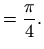 $\displaystyle =\frac{\pi}{4}.$