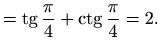 $\displaystyle = \mathop{\mathrm{tg}}\nolimits \frac{\pi}{4}+\mathop{\mathrm{ctg}}\nolimits \frac{\pi}{4}=2.$