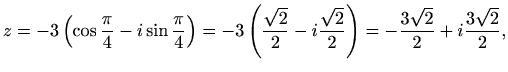 $\displaystyle z=-3\left(\cos\frac{\pi}{4}-i\sin\frac{\pi}{4}\right)=
-3\left(\f...
...rt{2}}{2}-i\frac{\sqrt{2}}{2}\right)=-\frac{3\sqrt{2}}{2}+i\frac{3\sqrt{2}}{2},$