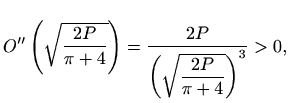 $\displaystyle O''\left(\sqrt{\frac{2P}{\pi +4}}\right)=\frac{2P}{\left(\sqrt{\displaystyle\frac{2P}{\pi +4}}\right)^3}>0,$