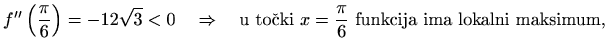 $\displaystyle f^{\prime\prime}\left(\frac{\pi}{6}\right) =-12\sqrt{3}<0 \quad\Rightarrow\quad \textrm{u točki $x=\frac{\pi}{6}$ funkcija ima lokalni maksimum},$