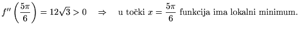 $\displaystyle f^{\prime\prime}\left(\frac{5\pi}{6}\right) =12\sqrt{3}>0 \quad\Rightarrow\quad \textrm{u točki $x=\frac{5\pi}{6}$\ funkcija ima lokalni minimum.}$