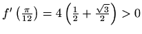 $ f^\prime\left(\frac{\pi}{12}\right)=4\left(\frac{1}{2}+\frac{\sqrt{3}}{2}\right)>0$