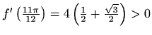 $ f^\prime \left(\frac{11\pi}{12}\right)=
4\left(\frac{1}{2}+\frac{\sqrt{3}}{2}\right)>0$