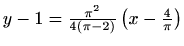 $ y-1=\frac{\pi^2}{4(\pi-2)} \left(x-\frac{4}{\pi}\right)$