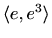 $ \langle e,e^3\rangle$