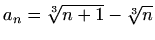 $ a_n=\sqrt[3]{n+1}-\sqrt[3]{n}$