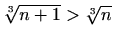 $ \sqrt[3]{n+1}>\sqrt[3]{n}$