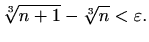 $\displaystyle \sqrt[3]{n+1}-\sqrt[3]{n}<\varepsilon.$