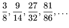 $\displaystyle \frac{3}{8},\frac{9}{14},\frac{27}{32},\frac{81}{86},\ldots$