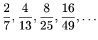 $\displaystyle \frac{2}{7},\frac{4}{13},\frac{8}{25},\frac{16}{49},\ldots$