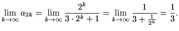 $\displaystyle \lim_{k\to \infty}a_{2k}=\lim_{k\to \infty}\frac{2^k}{3\cdot 2^k+1}= \lim_{k\to \infty}\frac{1}{3+\frac{1}{2^k}}=\frac{1}{3}.$