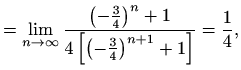 $\displaystyle = \lim_{n\to \infty} \frac{\left(-\frac{3}{4}\right)^n+1} {4\left[\left(-\frac{3}{4}\right)^{n+1}+1\right]}=\frac{1}{4},$