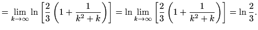 $\displaystyle =\lim_{k\to \infty}\ln\left[\frac{2}{3} \left(1+\frac{1}{k^2+k}\r...
... \infty}\left[\frac{2}{3} \left(1+\frac{1}{k^2+k}\right)\right]=\ln\frac{2}{3}.$