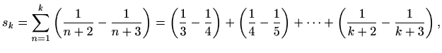 $\displaystyle s_k=\sum_{n=1}^k\left(\frac{1}{n+2}-\frac{1}{n+3}\right)= \left(\...
...rac{1}{4}-\frac{1}{5}\right)+ \cdots +\left(\frac{1}{k+2}-\frac{1}{k+3}\right),$