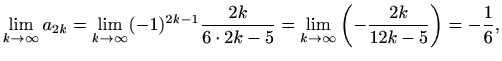 $\displaystyle \lim_{k\to \infty}a_{2k}=\lim_{k\to \infty}(-1)^{2k-1}\frac{2k}{6\cdot 2k-5}= \lim_{k\to \infty}\left(-\frac{2k}{12k-5}\right)=-\frac{1}{6},$