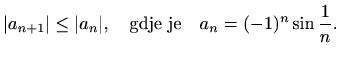 $\displaystyle \vert a_{n+1}\vert\leq \vert a_n\vert,\quad\textrm{gdje je}\quad a_n=(-1)^n\sin\frac{1}{n}.$