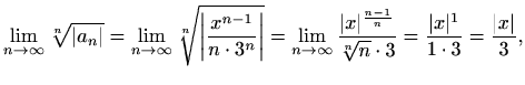 $\displaystyle \lim_{n\to \infty} \sqrt[n]{\vert a_n\vert}=
\lim_{n\to \infty} \...
...n}}}{\sqrt[n]{n}\cdot3}=
\frac{\vert x\vert^1}{1\cdot3}=\frac{\vert x\vert}{3},$