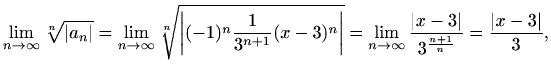 $\displaystyle \lim_{n\to \infty} \sqrt[n]{\vert a_n\vert}=
\lim_{n\to \infty} \...
...\to \infty} \frac{\vert x-3\vert}{3^{\frac{n+1}{n}}} =\frac{\vert x-3\vert}{3},$