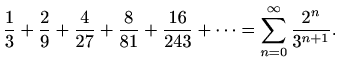 $\displaystyle \frac{1}{3}+\frac{2}{9}+\frac{4}{27}+\frac{8}{81}+\frac{16}{243}+\cdots=\sum_{n=0}^\infty \frac{2^{n}}{3^{n+1}}.$