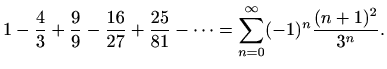 $\displaystyle 1-\frac{4}{3}+\frac{9}{9}-\frac{16}{27}+\frac{25}{81}-\cdots = \sum_{n=0}^{\infty}(-1)^n\frac{(n+1)^2}{3^n}.$
