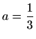 $ \displaystyle a=\frac{1}{3}$