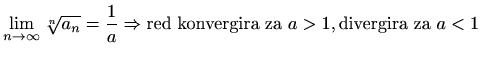 $ \displaystyle \lim_{n\to\infty}\sqrt[n]{a_n}=\frac{1}{a}\Rightarrow\textrm{red konvergira za } a>1, \textrm{divergira za } a<1$