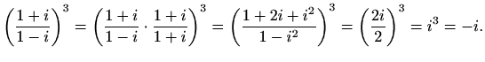 $\displaystyle \left(\frac{1+i}{1-i}\right)^3=\left(\frac{1+i}{1-i}\cdot\frac{1+...
...t)^3=
\left(\frac{1+2i+i^2}{1-i^2}\right)^3=\left(\frac{2i}{2}\right)^3=i^3=-i.$