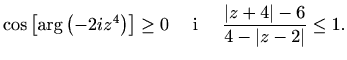 $\displaystyle \cos\left[\arg\left(-2iz^4\right)\right] \geq 0 \quad\textrm{ i }\quad \frac{\vert z+4\vert-6}{4-\vert z-2\vert}\leq 1.$