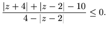 $\displaystyle \frac{\vert z+4\vert+\vert z-2\vert-10 }{4-\vert z-2\vert}\leq0.$