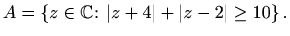 $\displaystyle A = \left\{ z\in \mathbb{C}\colon \vert z+4\vert+\vert z-2\vert\geq 10\right\}.$