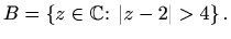 $\displaystyle B=\left\{ z\in \mathbb{C} \colon \vert z-2\vert>4\right\}.$