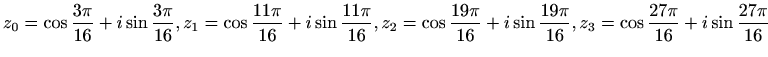 $ \displaystyle
z_0=\cos\frac{3\pi}{16}+i\sin\frac{3\pi}{16},\\ \\
z_1=\cos\fr...
...16}+i\sin\frac{19\pi}{16},\\ \\
z_3=\cos\frac{27\pi}{16}+i\sin\frac{27\pi}{16}$