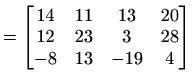 $\displaystyle =\begin{bmatrix}14 & 11 & 13 & 20 \\ 12 & 23 & 3 & 28 \\ -8 & 13 & -19 & 4 \end{bmatrix}$