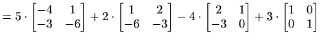 $\displaystyle =5\cdot \begin{bmatrix}-4 & 1 \\ -3 & -6 \end{bmatrix}+2\cdot \be...
... & 1 \\ -3 & 0 \end{bmatrix}+3\cdot \begin{bmatrix}1 & 0 \\ 0 & 1 \end{bmatrix}$