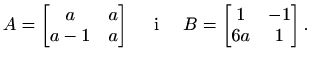 $\displaystyle A=\displaystyle
\begin{bmatrix}
a & a \\
a-1 & a
\end{bmatrix}\q...
...xtrm{ i }\quad B=\displaystyle
\begin{bmatrix}
1 & -1 \\
6a & 1
\end{bmatrix}.$