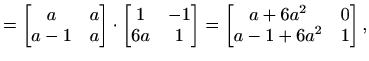$\displaystyle =\begin{bmatrix}a & a \\ a-1 & a \end{bmatrix}\cdot\begin{bmatrix...
...\\ 6a & 1 \end{bmatrix}=\begin{bmatrix}a+6a^2 & 0\\ a-1+6a^2 & 1 \end{bmatrix},$