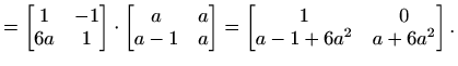 $\displaystyle =\begin{bmatrix}1 & -1 \\ 6a & 1 \end{bmatrix}\cdot\begin{bmatrix...
...\ a-1 & a \end{bmatrix}=\begin{bmatrix}1 & 0\\ a-1+6a^2 & a+6a^2 \end{bmatrix}.$