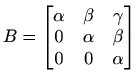 $\displaystyle B=\begin{bmatrix}\alpha & \beta & \gamma \\ 0 & \alpha & \beta \\ 0 & 0 & \alpha \end{bmatrix}$