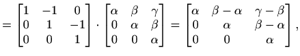 $\displaystyle =\begin{bmatrix}1 & -1 & 0 \\ 0 & 1 & -1 \\ 0 & 0 & 1 \end{bmatri...
...lpha & \gamma-\beta \\ 0 & \alpha & \beta-\alpha\\ 0 & 0 & \alpha\end{bmatrix},$