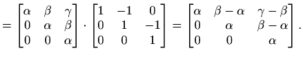 $\displaystyle =\begin{bmatrix}\alpha & \beta & \gamma \\ 0 & \alpha & \beta \\ ...
...lpha & \gamma-\beta \\ 0 & \alpha & \beta-\alpha\\ 0 & 0 & \alpha\end{bmatrix}.$